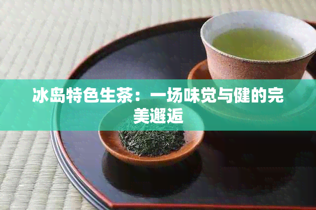 冰岛特色生茶：一场味觉与健的完美邂逅