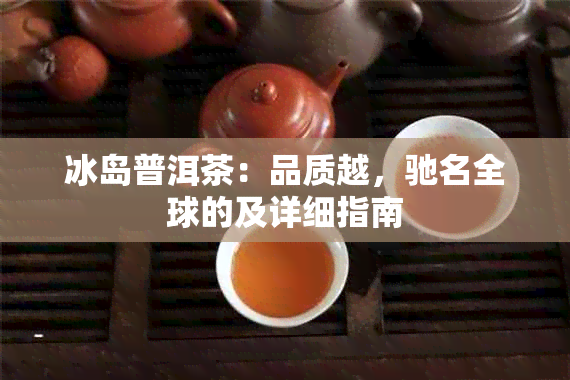 冰岛普洱茶：品质越，驰名全球的及详细指南