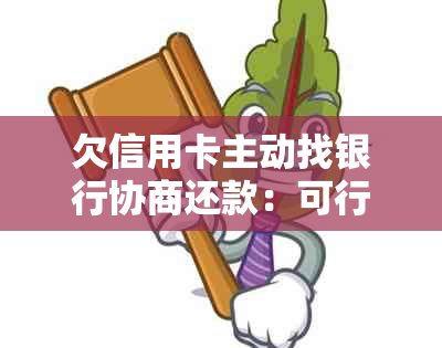 欠信用卡主动找银行协商还款：可行方法与可能遇到的问题