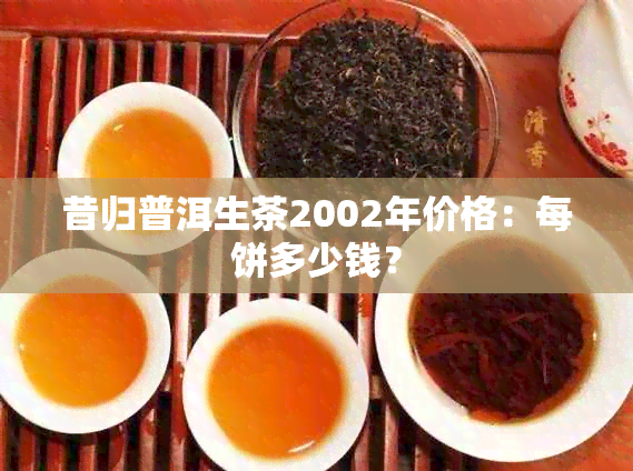 昔归普洱生茶2002年价格：每饼多少钱？