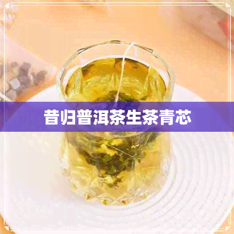 昔归普洱茶生茶青芯