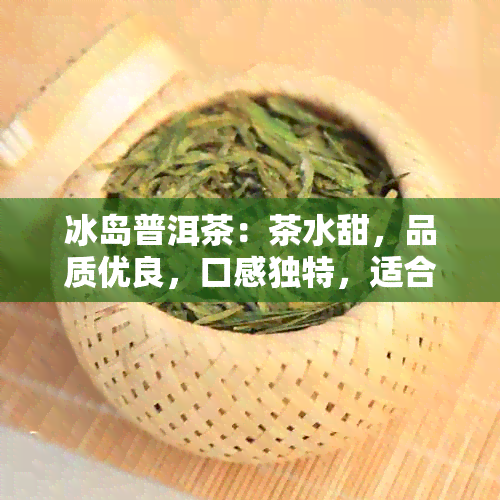 冰岛普洱茶：茶水甜，品质优良，口感独特，适合各种饮品搭配