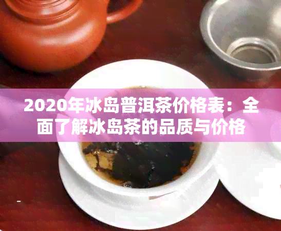 2020年冰岛普洱茶价格表：全面了解冰岛茶的品质与价格