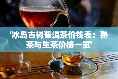 '冰岛古树普洱茶价钱表：熟茶与生茶价格一览'