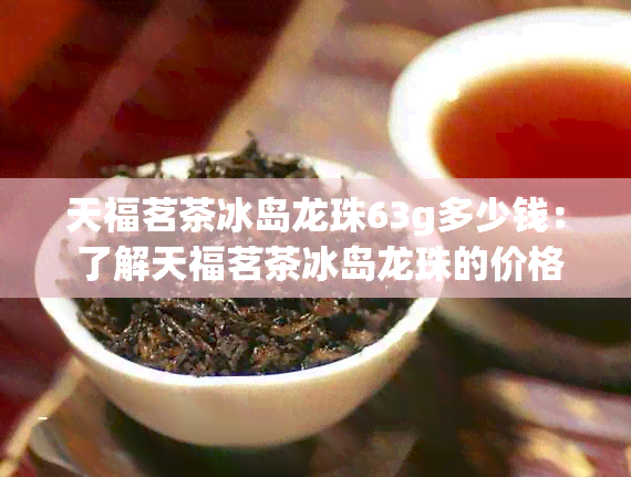 天福茗茶冰岛龙珠63g多少钱： 了解天福茗茶冰岛龙珠的价格和品质