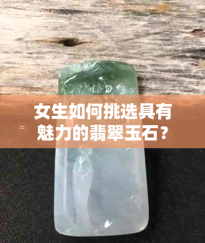 女生如何挑选具有魅力的翡翠玉石？