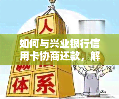 如何与兴业银行信用卡协商还款，解决还款难题及相关疑问