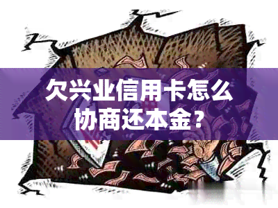 欠兴业信用卡怎么协商还本金？