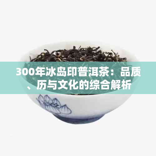 300年冰岛印普洱茶：品质、历与文化的综合解析