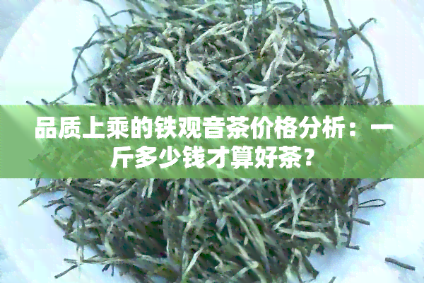 品质上乘的铁观音茶价格分析：一斤多少钱才算好茶？