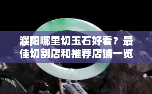 濮阳哪里切玉石好看？更佳切割店和推荐店铺一览表