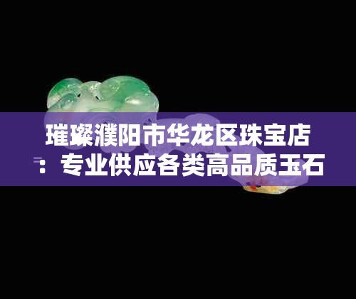 璀璨濮阳市华龙区珠宝店：专业供应各类高品质玉石首饰