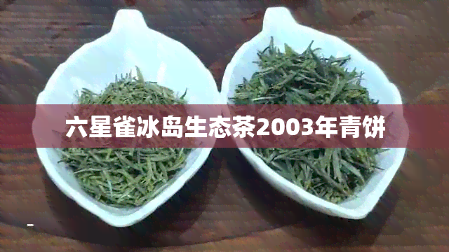 六星雀冰岛生态茶2003年青饼