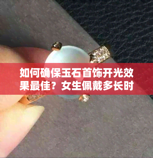 如何确保玉石首饰开光效果更佳？女生佩戴多长时间才能看到明显效果？