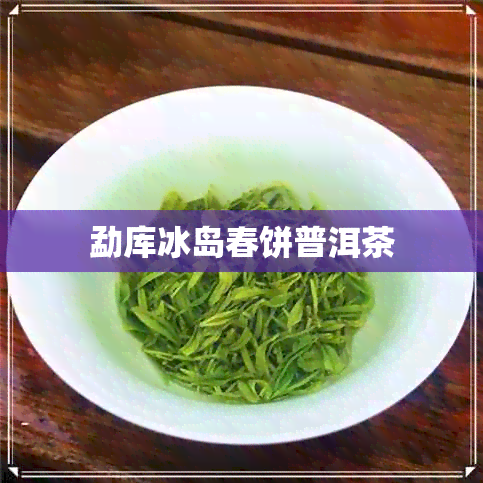 勐库冰岛春饼普洱茶