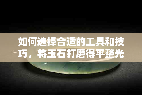 如何选择合适的工具和技巧，将玉石打磨得平整光滑？