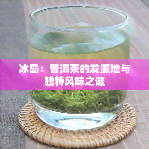 冰岛：普洱茶的发源地与独特风味之谜