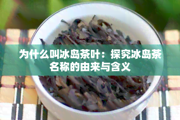 为什么叫冰岛茶叶：探究冰岛茶名称的由来与含义