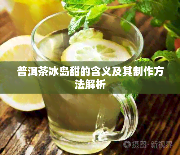 普洱茶冰岛甜的含义及其制作方法解析