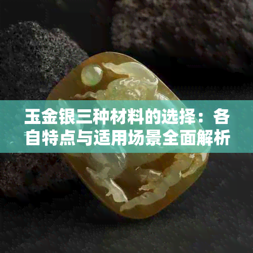 玉金银三种材料的选择：各自特点与适用场景全面解析