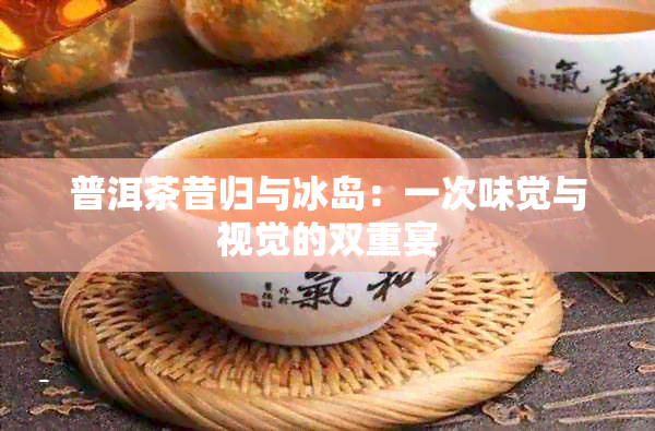 普洱茶昔归与冰岛：一次味觉与视觉的双重宴