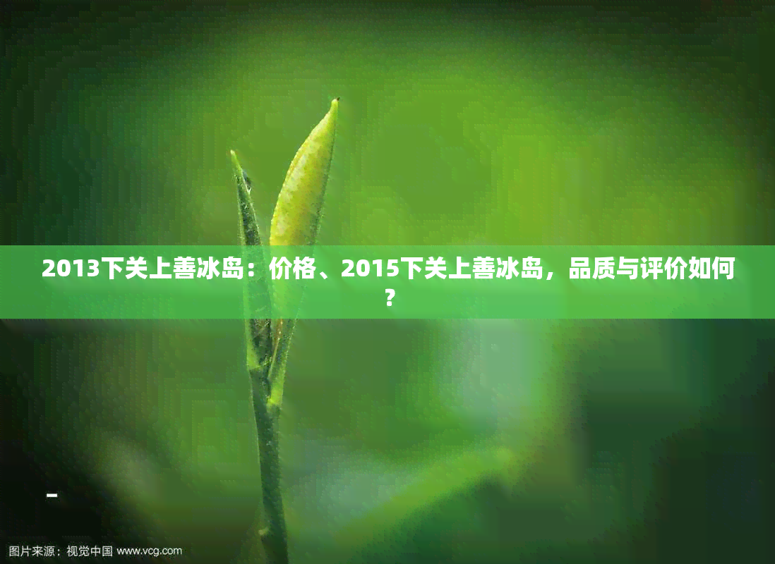 2013下关上善冰岛：价格、2015下关上善冰岛，品质与评价如何？