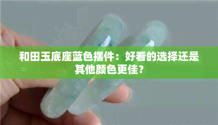 和田玉底座蓝色摆件：好看的选择还是其他颜色更佳？