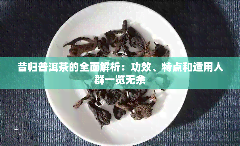 昔归普洱茶的全面解析：功效、特点和适用人群一览无余