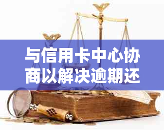 与信用卡中心协商以解决逾期还款问题