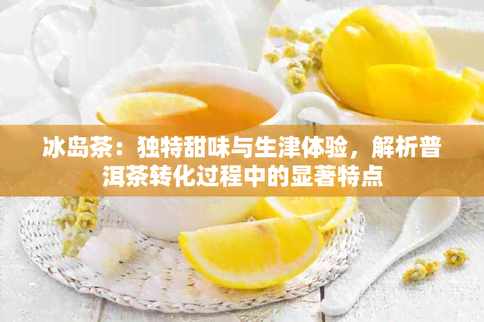 冰岛茶：独特甜味与生津体验，解析普洱茶转化过程中的显著特点