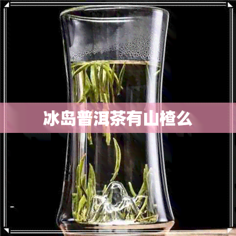 冰岛普洱茶有山楂么