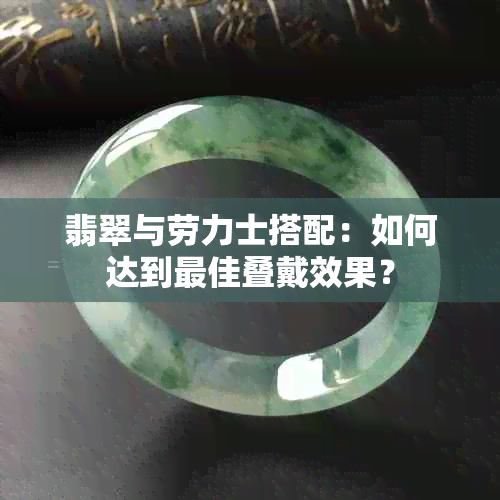 翡翠与劳力士搭配：如何达到更佳叠戴效果？