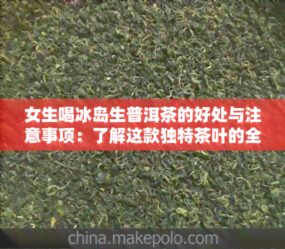 女生喝冰岛生普洱茶的好处与注意事项：了解这款独特茶叶的全貌