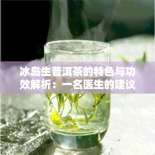 冰岛生普洱茶的特色与功效解析：一名医生的建议