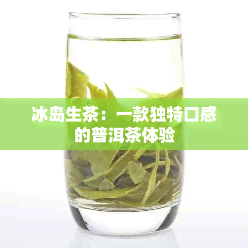 冰岛生茶：一款独特口感的普洱茶体验