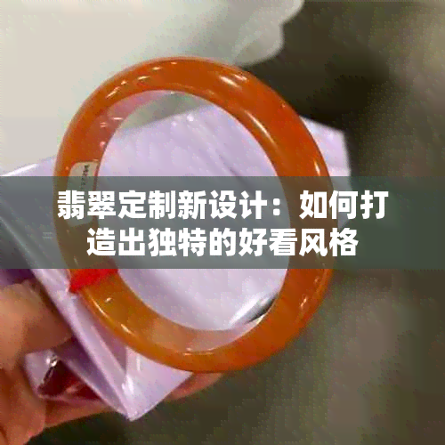 翡翠定制新设计：如何打造出独特的好看风格