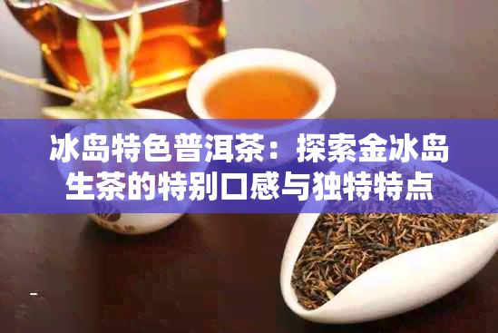 冰岛特色普洱茶：探索金冰岛生茶的特别口感与独特特点