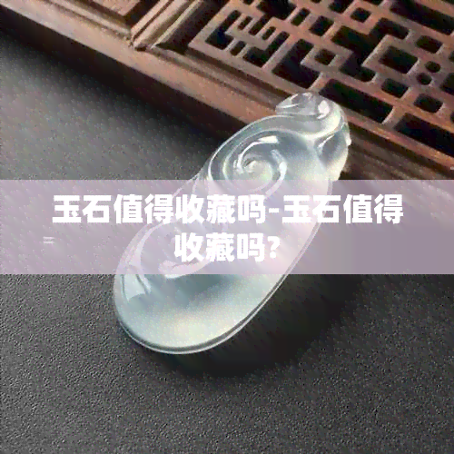 玉石值得收藏吗-玉石值得收藏吗?