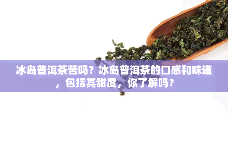 冰岛普洱茶苦吗？冰岛普洱茶的口感和味道，包括其甜度，你了解吗？