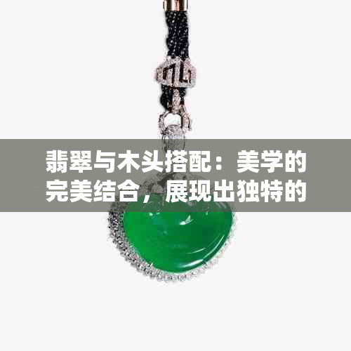 翡翠与木头搭配：美学的完美结合，展现出独特的魅力。