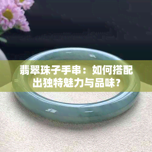 翡翠珠子手串：如何搭配出独特魅力与品味？