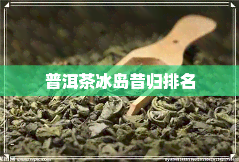 普洱茶冰岛昔归排名