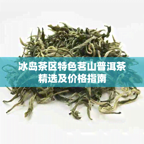 冰岛茶区特色茗山普洱茶精选及价格指南