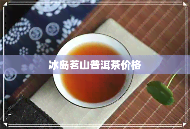 冰岛茗山普洱茶价格