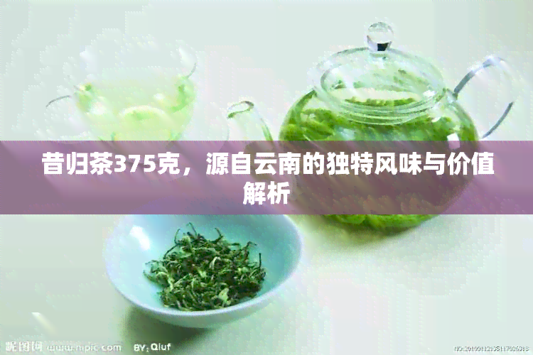 昔归茶375克，源自云南的独特风味与价值解析