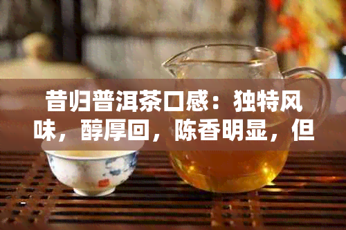 昔归普洱茶口感：独特风味，醇厚回，陈香明显，但易泡浓，存放需谨。