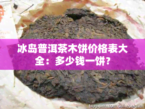 冰岛普洱茶木饼价格表大全：多少钱一饼？