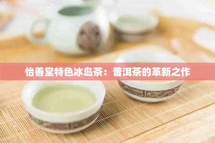 怡善堂特色冰岛茶：普洱茶的革新之作