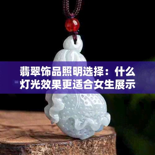 翡翠饰品照明选择：什么灯光效果更适合女生展示翡翠的美丽？