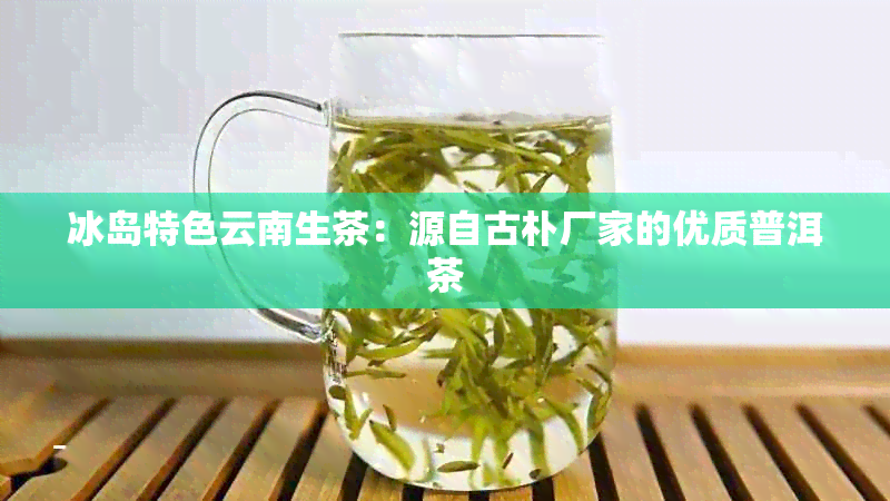 冰岛特色云南生茶：源自古朴厂家的优质普洱茶